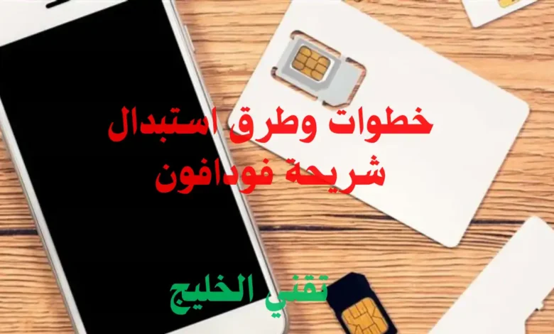 خطوات وطرق استبدال شريحة فودافون